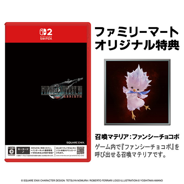 【ファミマオンライン】初回封入特典付　FINAL FANTASY VII REBIRTH ファミリーマート クラウドとセフィロスの闘いの先に待つ、衝撃の運命をNintendo Switch 2 で体験せよ！
「ファイナルファンタジーVII リメイク」 シリーズ 第２作目
広大なフィールドを自由に探索して、遊びに満ち溢れた世界を冒険しよう！
《冒険の舞台》
チョコボやバギーなど、各地に用意された移動手段と共に、特徴的なフィールドを駆け巡ろう！
《仲間との絆》
アクションと戦略性が融合したバトル！仲間との連携技で強敵に挑め！
《心を揺さぶる物語》
主人公のクラウドを中心とする、それぞれの想いや運命が交差する物語を体験しよう！
第1作目のダイジェスト映像も収録。物語をおさらいしてから本作をお楽しみいただける商品。
【ファミリーマートオリジナル特典】
召喚マテリア：ファンシーチョコボ
ゲーム内で『ファンシーチョコボ』を呼び出せる召喚マテリア。
※デジタル特典の入手には、インターネット接続環境が必要。
※デジタル特典は、後日有料で頒布される可能性があり。
※内容・仕様は予告なく変更になる場合があり。
※特典は数に限りがあり。なくなり次第、終了となる商品。
【初回封入特典】
『マジック：ザ・ギャザリング――FINAL FANTASY』オリジナルプロモカード×1
『ザックス・フェア』
※本特典は『マジック：ザ・ギャザリング――FINAL FANTASY』に収録されている『ザックス・フェア』と同じ性能のカード。
※特典内容・仕様は予告なく変更になる場合があり。
※特典には数に限りがあり。あらかじめ注意。​
【対応機種】
Nintendo Switch 2
【ジャンル】
RPG
【CERO】
C
【ROM形式】
本作のパッケージ版は「キーカード」での販売となる商品。
はじめてプレイするときにソフト本編がダウンロードされる商品。ダウンロードにはインターネット接続環境と105GB*以上 の空き容量*が必要。
詳細は下記を確認が必要。
https://www.nintendo.com/jp/games/switch2/key-card/index.html
*必要容量は変更になる場合があり。
*更新データなどで追加の空き容量が必要になる場合があり。
【申込期間】
～5月24日（日）23：59
【受取期間】
2026年6月3日（水）10：00～6月16日（火）
※上記期間内に受け取り。